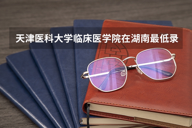 天津医科大学临床医学院在湖南最低录取分数线介绍