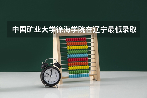 中国矿业大学徐海学院在辽宁最低录取分数线介绍