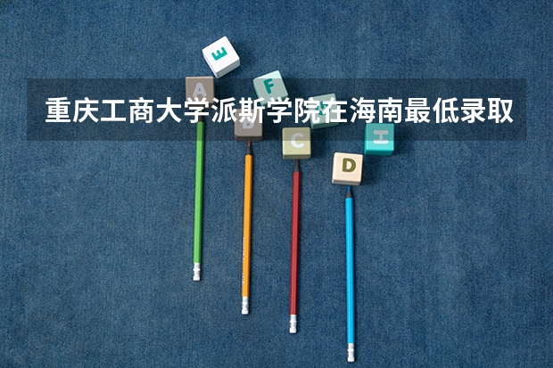重庆工商大学派斯学院在海南最低录取分数线介绍