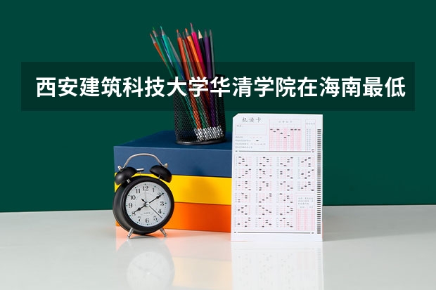 西安建筑科技大学华清学院在海南最低录取分数线介绍