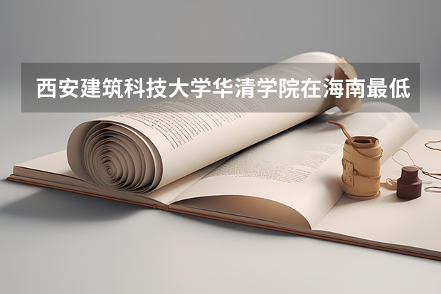 西安建筑科技大学华清学院在海南最低录取分数线介绍