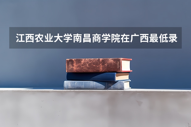 江西农业大学南昌商学院在广西最低录取分数线介绍