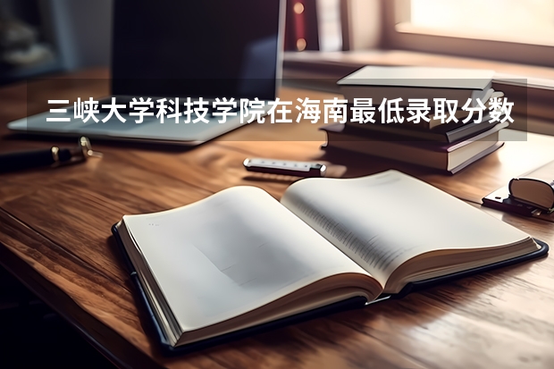 三峡大学科技学院在海南最低录取分数线介绍