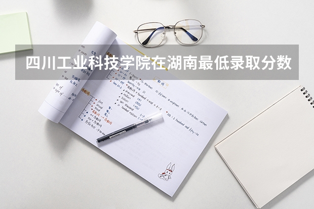 四川工业科技学院在湖南最低录取分数线介绍