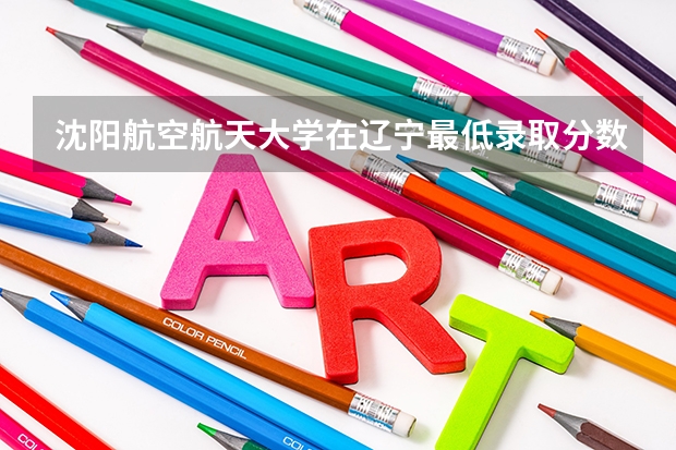 沈阳航空航天大学在辽宁最低录取分数线介绍