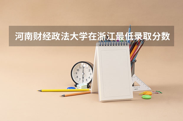 河南财经政法大学在浙江最低录取分数线介绍