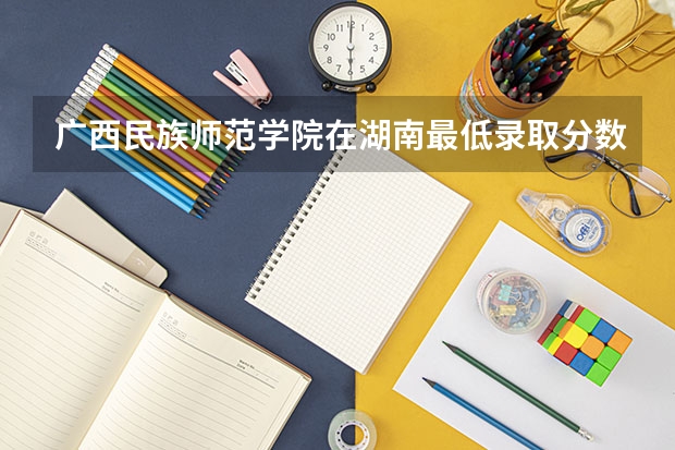 广西民族师范学院在湖南最低录取分数线介绍
