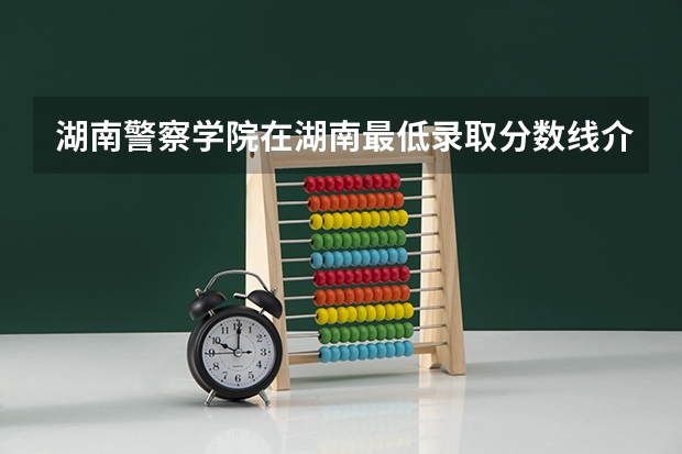 湖南警察学院在湖南最低录取分数线介绍
