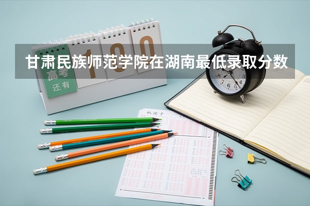 甘肃民族师范学院在湖南最低录取分数线介绍