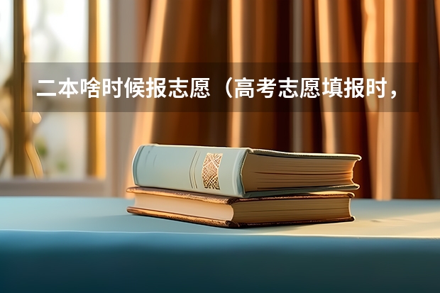二本啥时候报志愿（高考志愿填报时，各个批次的时间安排？）