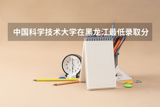 中国科学技术大学在黑龙江最低录取分数线介绍