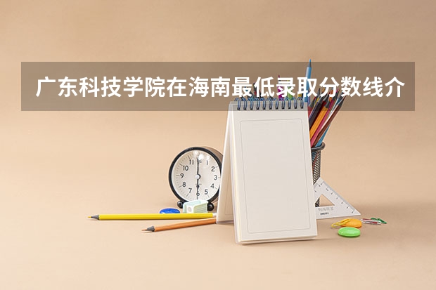广东科技学院在海南最低录取分数线介绍