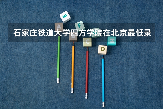 石家庄铁道大学四方学院在北京最低录取分数线介绍