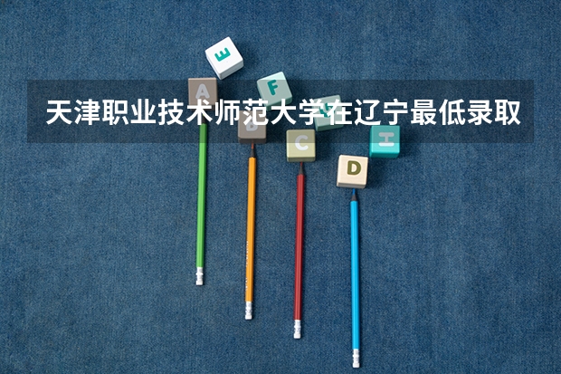 天津职业技术师范大学在辽宁最低录取分数线介绍