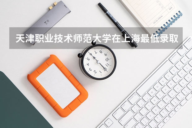 天津职业技术师范大学在上海最低录取分数线介绍