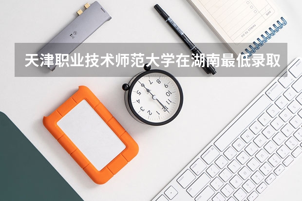 天津职业技术师范大学在湖南最低录取分数线介绍