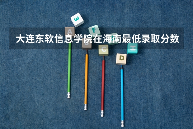 大连东软信息学院在海南最低录取分数线介绍