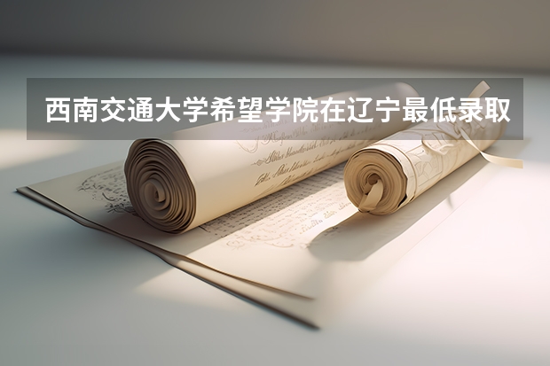 西南交通大学希望学院在辽宁最低录取分数线介绍
