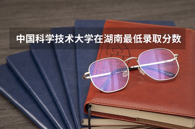 中国科学技术大学在湖南最低录取分数线介绍