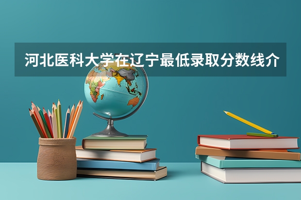 河北医科大学在辽宁最低录取分数线介绍
