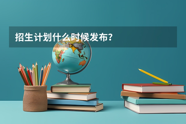 招生计划什么时候发布？