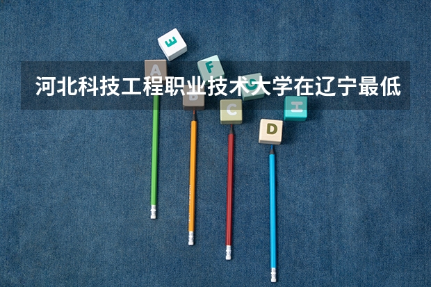 河北科技工程职业技术大学在辽宁最低录取分数线介绍
