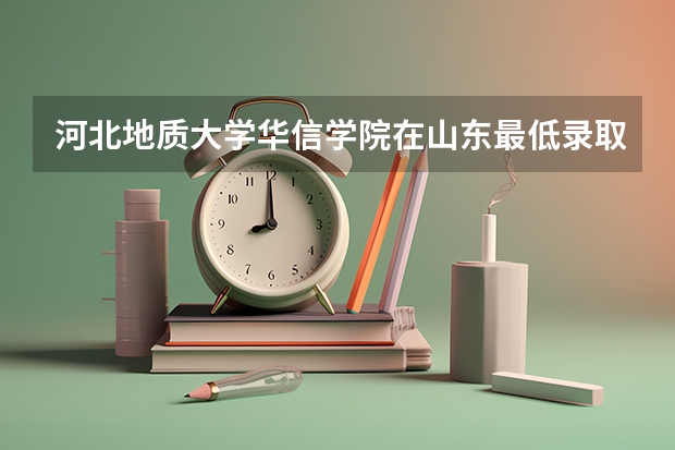 河北地质大学华信学院在山东最低录取分数线介绍