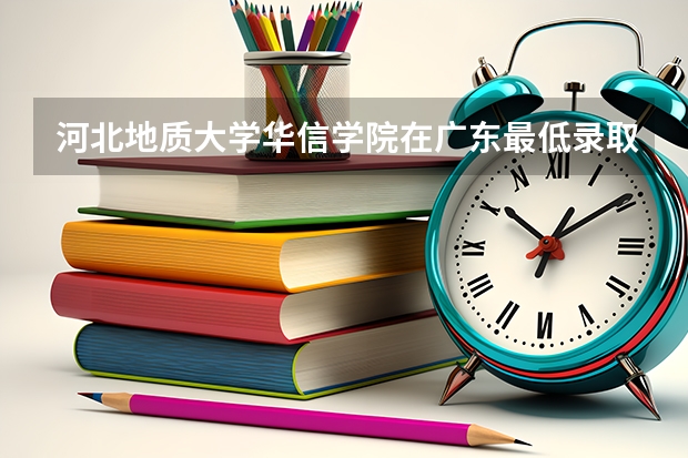 河北地质大学华信学院在广东最低录取分数线介绍