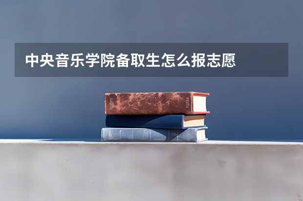 中央音乐学院备取生怎么报志愿