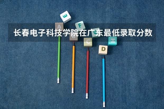 长春电子科技学院在广东最低录取分数线介绍