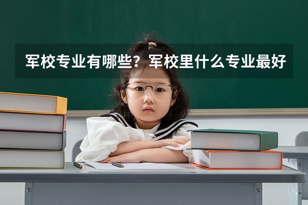 军校专业有哪些?军校里什么专业最好?军校包分配吗?