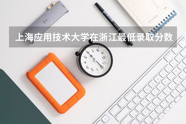 上海应用技术大学在浙江最低录取分数线介绍