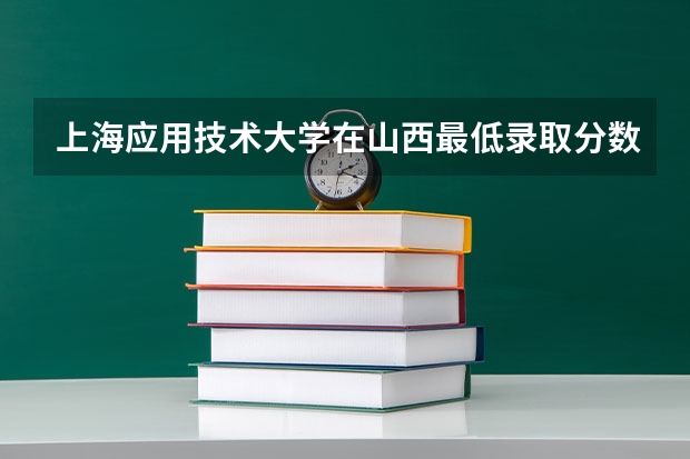 上海应用技术大学在山西最低录取分数线介绍