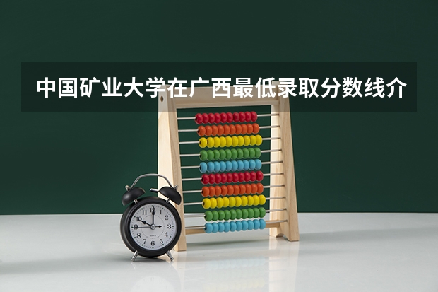 中国矿业大学在广西最低录取分数线介绍