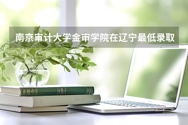 南京审计大学金审学院在辽宁最低录取分数线介绍