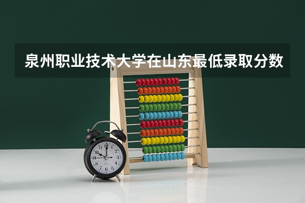 泉州职业技术大学在山东最低录取分数线介绍