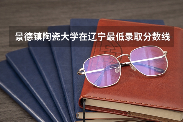 景德镇陶瓷大学在辽宁最低录取分数线介绍