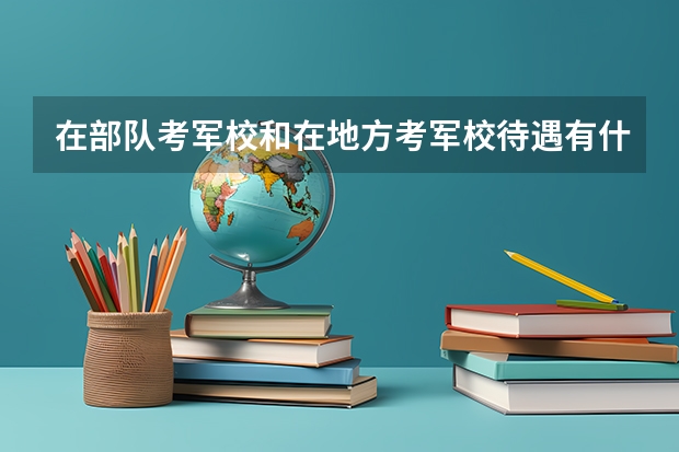 在部队考军校和在地方考军校待遇有什么区别？