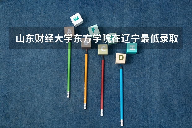 山东财经大学东方学院在辽宁最低录取分数线介绍