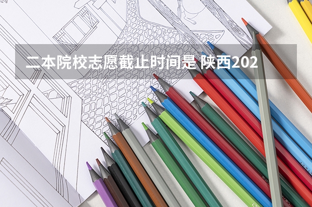 二本院校志愿截止时间是 陕西2023高考二本志愿填报时间