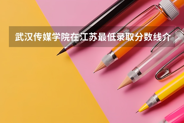 武汉传媒学院在江苏最低录取分数线介绍