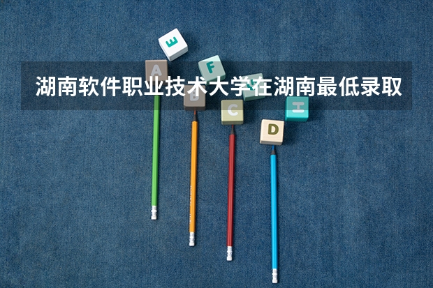 湖南软件职业技术大学在湖南最低录取分数线介绍