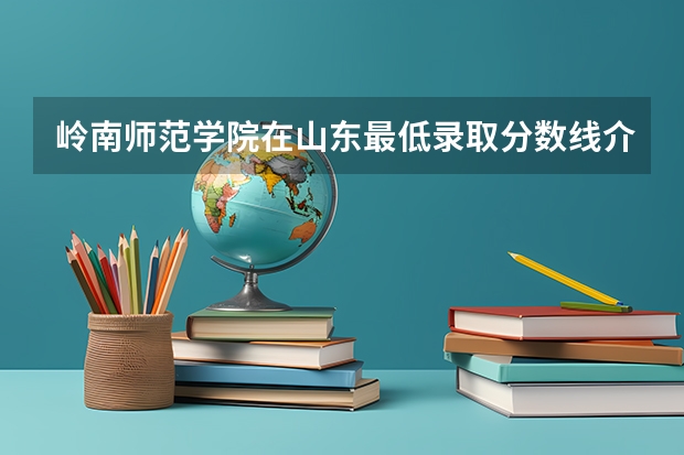 岭南师范学院在山东最低录取分数线介绍