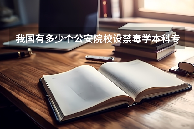 我国有多少个公安院校设禁毒学本科专业