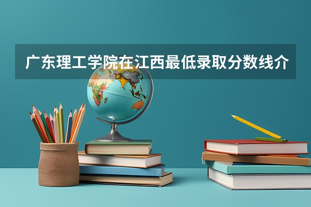 广东理工学院在江西最低录取分数线介绍
