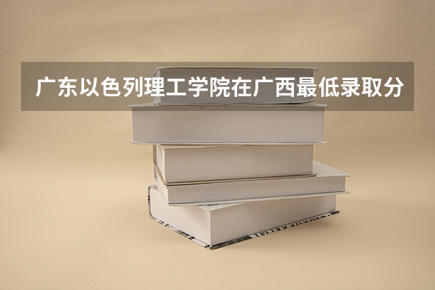 广东以色列理工学院在广西最低录取分数线介绍