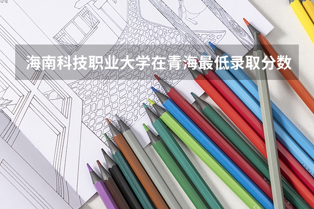 海南科技职业大学在青海最低录取分数线介绍