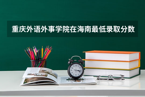 重庆外语外事学院在海南最低录取分数线介绍