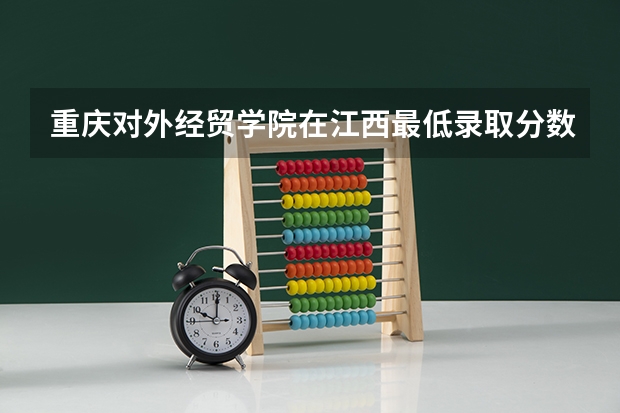 重庆对外经贸学院在江西最低录取分数线介绍