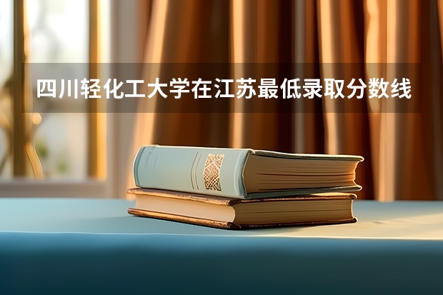 四川轻化工大学在江苏最低录取分数线介绍
